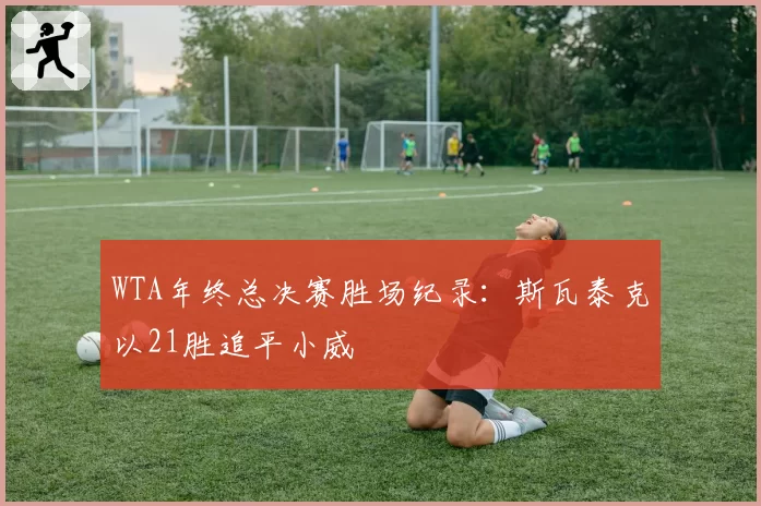 WTA年终总决赛胜场纪录:斯瓦泰克以21胜追平小威