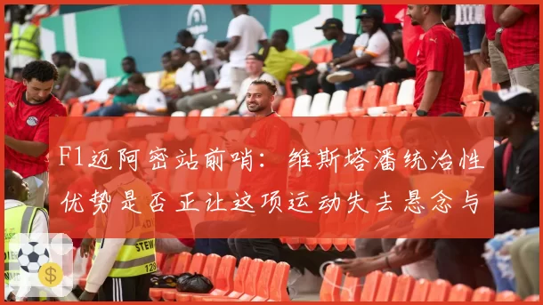 F1迈阿密站前哨：维斯塔潘统治性优势是否正让这项运动失去悬念与吸引力？