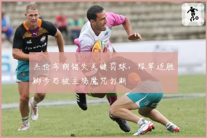 杰伦布朗错失关键罚球，绿军连胜脚步恐被主场魔咒打断