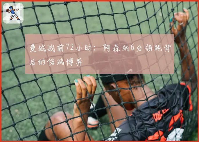 曼城战前72小时：阿森纳6分领跑背后的伤病博弈