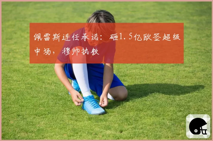 佩雷斯连任承诺:砸1.5亿欧签超级中场,穆帅执教