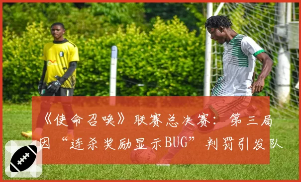 《使命召唤》联赛总决赛：第三局因“连杀奖励显示BUG”判罚引发队伍退赛抗议