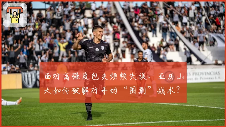 面对高强度包夹频频失误,亚历山大如何破解对手的“围剿”战术?
