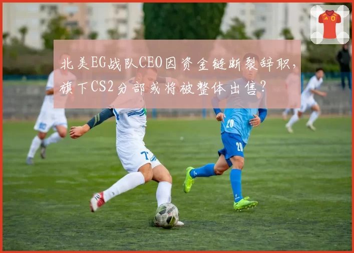 北美EG战队CEO因资金链断裂辞职,旗下CS2分部或将被整体出售?