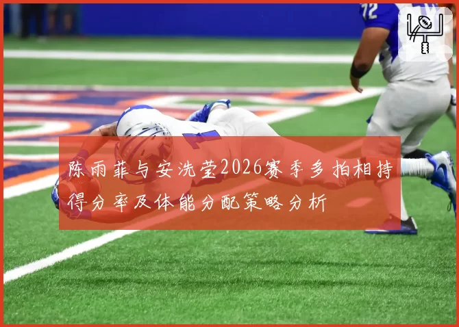 陈雨菲与安洗莹2026赛季多拍相持得分率及体能分配策略分析