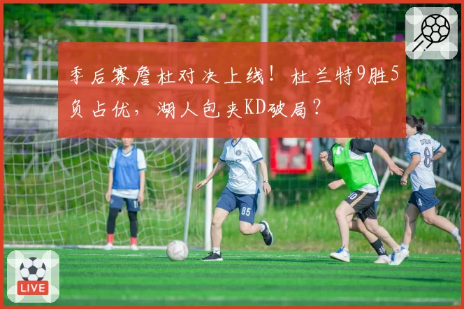 季后赛詹杜对决上线！杜兰特9胜5负占优，湖人包夹KD破局？