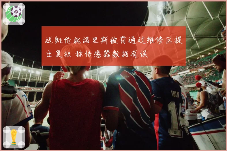 迈凯伦就诺里斯被罚通过维修区提出复核 称传感器数据有误