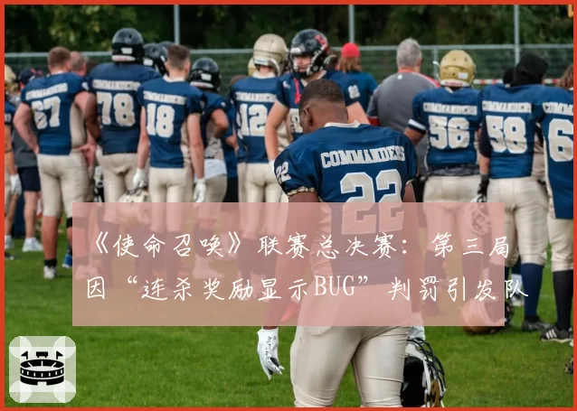 《使命召唤》联赛总决赛：第三局因“连杀奖励显示BUG”判罚引发队伍退赛抗议
