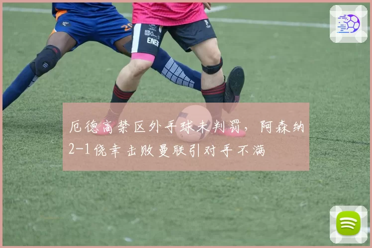 厄德高禁区外手球未判罚，阿森纳2-1侥幸击败曼联引对手不满