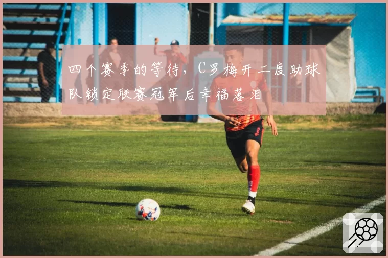 四个赛季的等待,C罗梅开二度助球队锁定联赛冠军后幸福落泪
