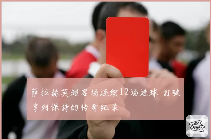 萨拉赫英超客场连续12场进球 打破亨利保持的传奇纪录