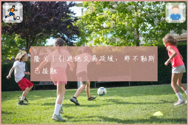 隆戈丨引进他交易延缓,那不勒斯已接触