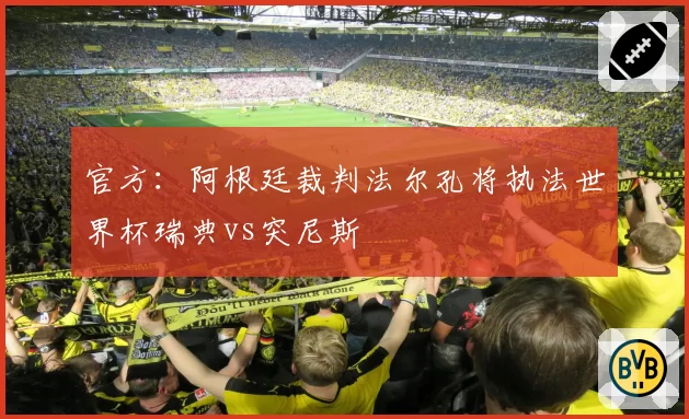 官方：阿根廷裁判法尔孔将执法世界杯瑞典vs突尼斯