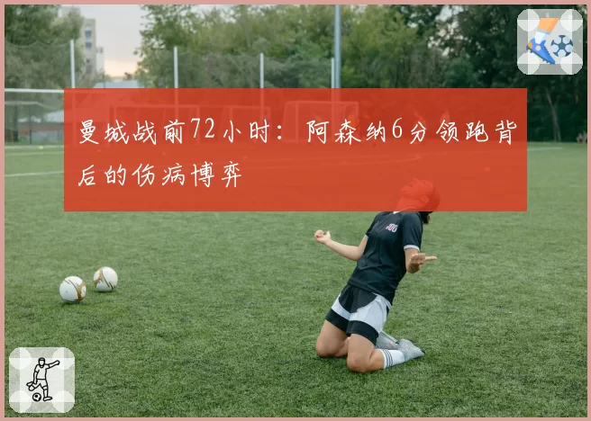 曼城战前72小时：阿森纳6分领跑背后的伤病博弈