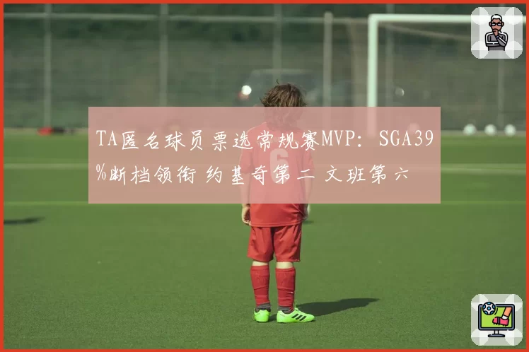 TA匿名球员票选常规赛MVP:SGA39%断档领衔 约基奇第二 文班第六
