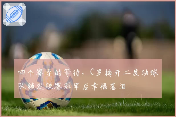 四个赛季的等待,C罗梅开二度助球队锁定联赛冠军后幸福落泪