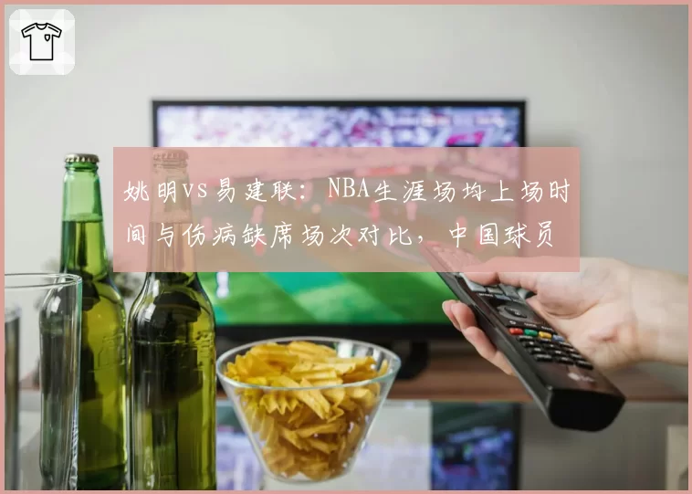 姚明vs易建联：NBA生涯场均上场时间与伤病缺席场次对比，中国球员体能管理教训