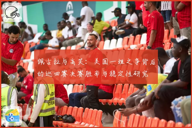 佩古拉与高芙：美国一姐之争背后的巡回赛决赛胜率与稳定性研究