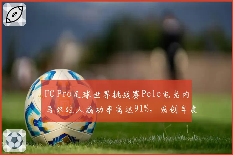 FC Pro足球世界挑战赛Pele电光内马尔过人成功率高达91%,或创年度盘带数据新高