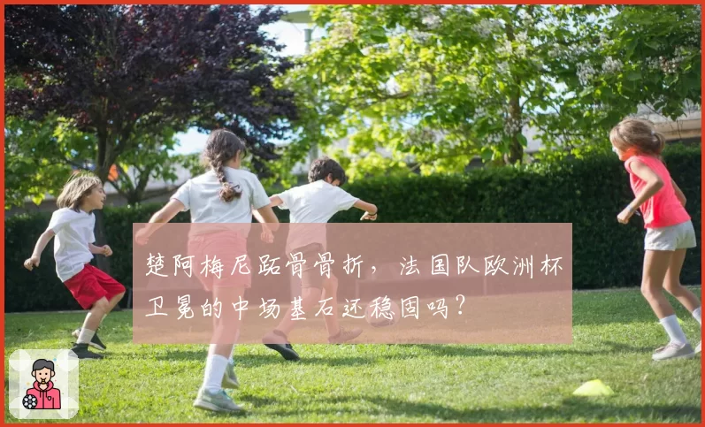 楚阿梅尼跖骨骨折，法国队欧洲杯卫冕的中场基石还稳固吗？