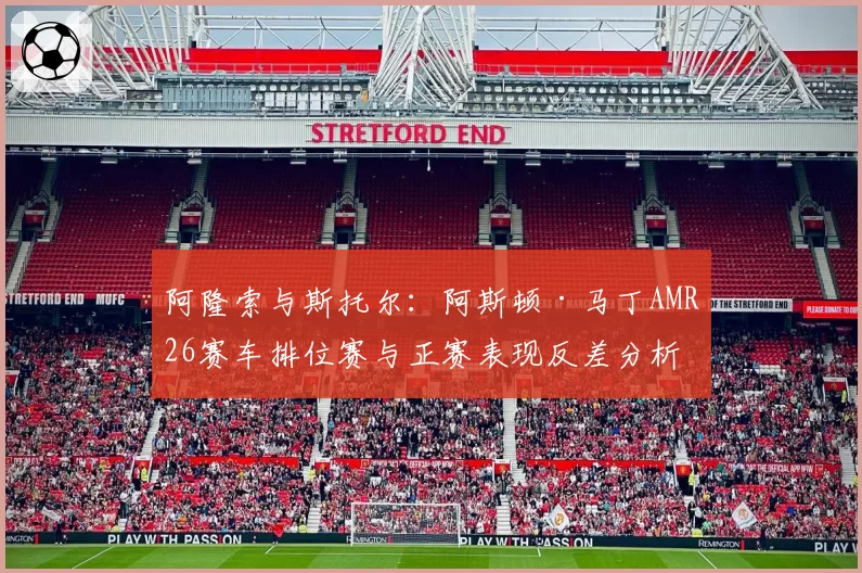 阿隆索与斯托尔:阿斯顿·马丁AMR26赛车排位赛与正赛表现反差分析