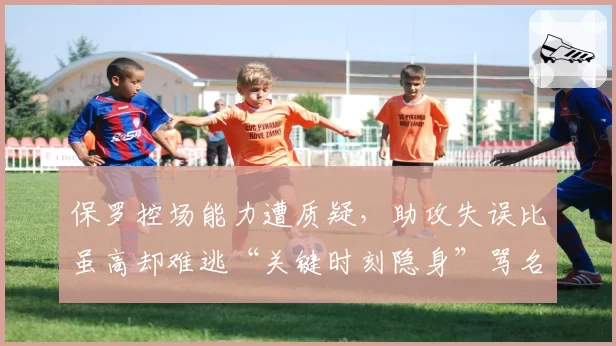 保罗控场能力遭质疑，助攻失误比虽高却难逃“关键时刻隐身”骂名