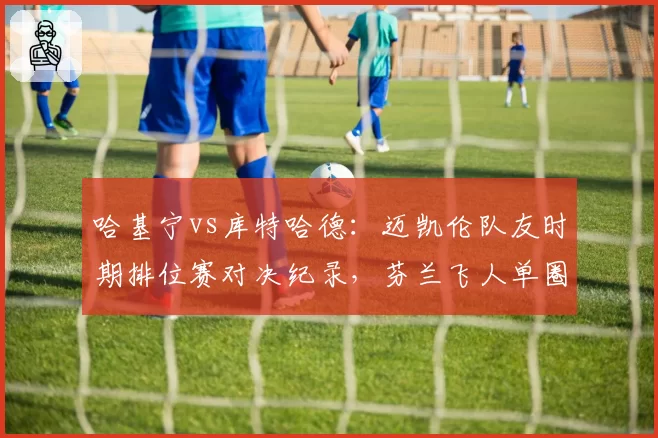 哈基宁vs库特哈德:迈凯伦队友时期排位赛对决纪录,芬兰飞人单圈优势0.12秒