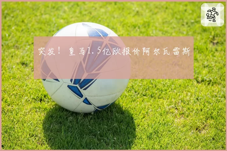 突发!皇马1.5亿欧报价阿尔瓦雷斯