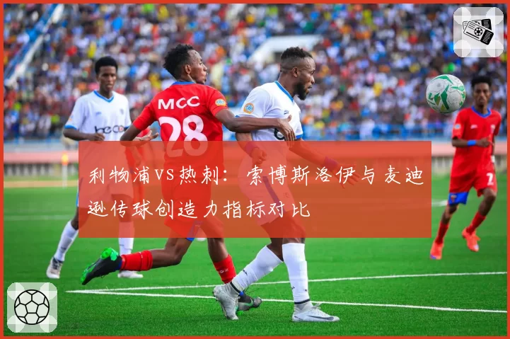 利物浦vs热刺:索博斯洛伊与麦迪逊传球创造力指标对比