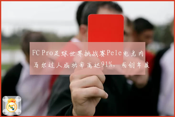 FC Pro足球世界挑战赛Pele电光内马尔过人成功率高达91%,或创年度盘带数据新高