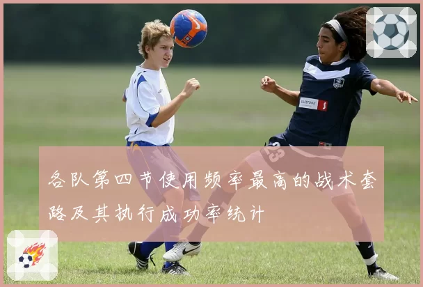 各队第四节使用频率最高的战术套路及其执行成功率统计