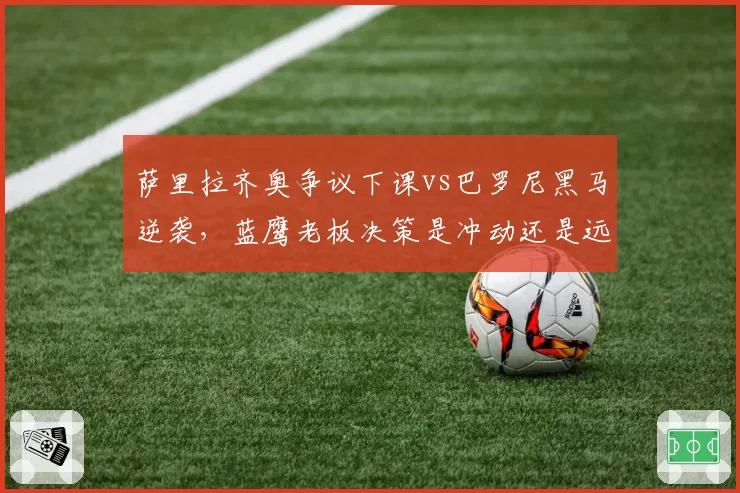 萨里拉齐奥争议下课vs巴罗尼黑马逆袭,蓝鹰老板决策是冲动还是远见
