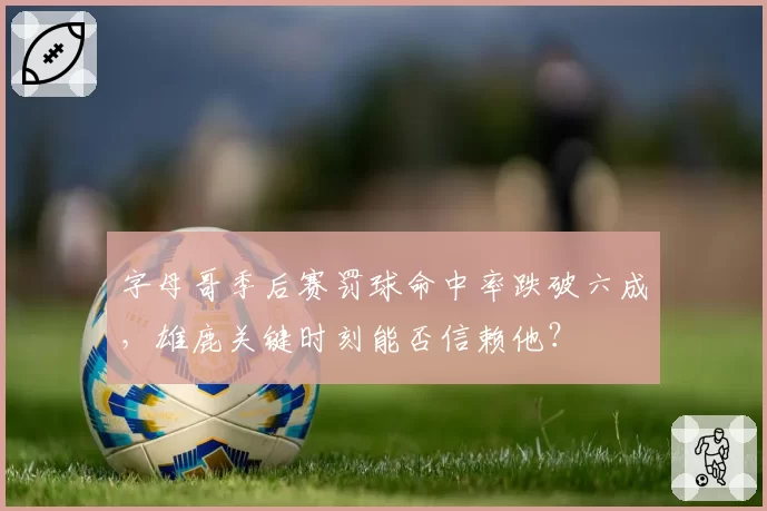 字母哥季后赛罚球命中率跌破六成，雄鹿关键时刻能否信赖他？