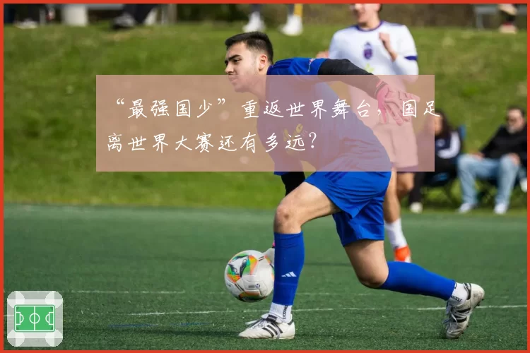 “最强国少”重返世界舞台，国足离世界大赛还有多远？