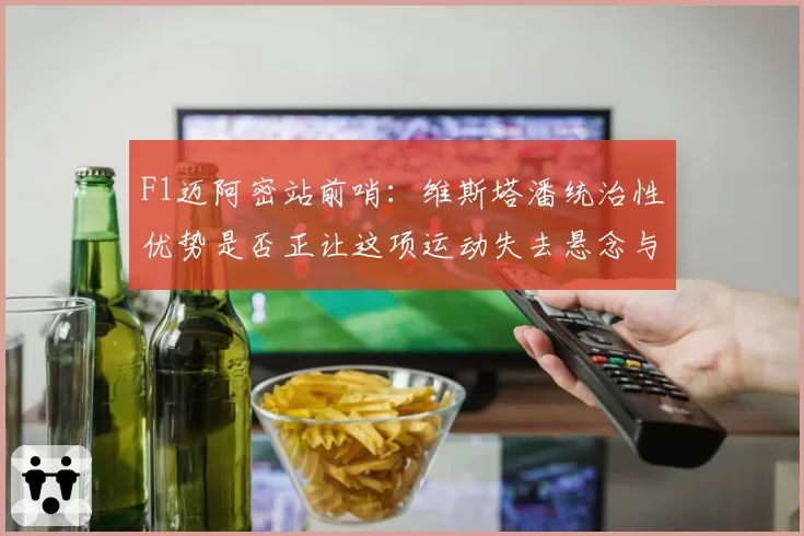 F1迈阿密站前哨：维斯塔潘统治性优势是否正让这项运动失去悬念与吸引力？