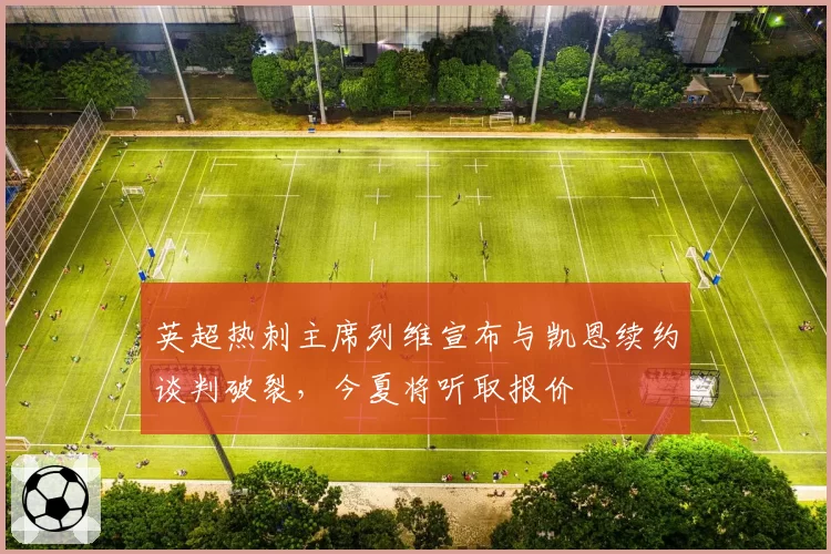 英超热刺主席列维宣布与凯恩续约谈判破裂,今夏将听取报价