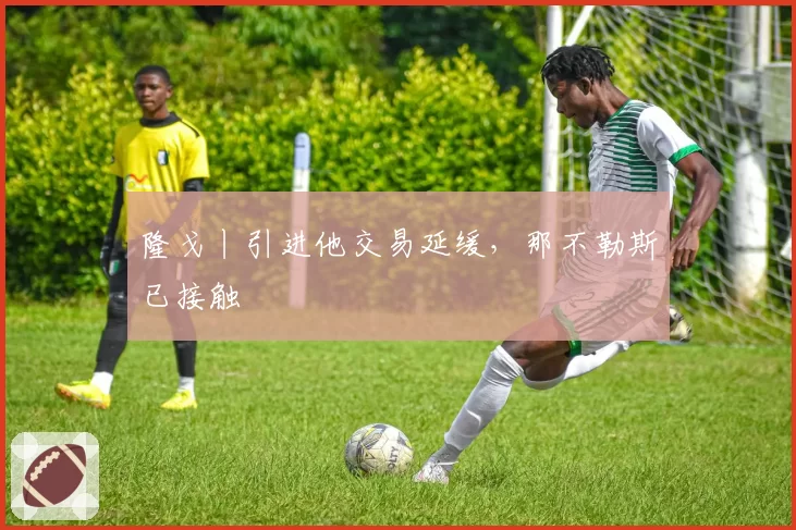 隆戈丨引进他交易延缓，那不勒斯已接触
