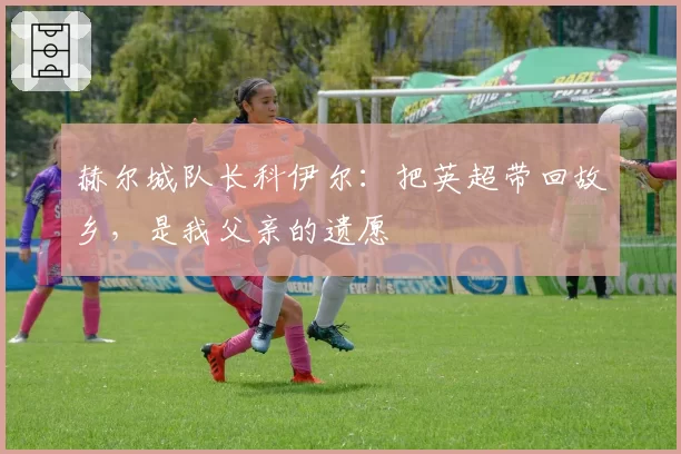 赫尔城队长科伊尔：把英超带回故乡，是我父亲的遗愿
