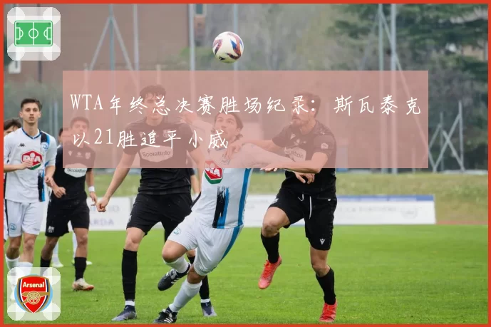 WTA年终总决赛胜场纪录:斯瓦泰克以21胜追平小威