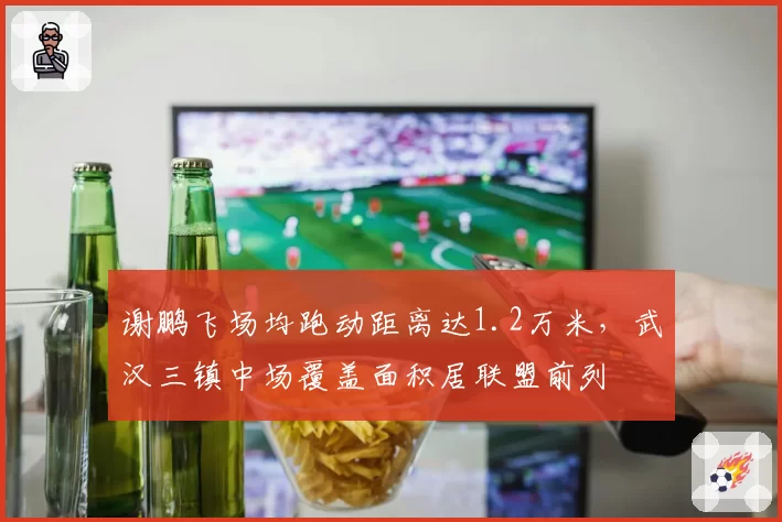 谢鹏飞场均跑动距离达1.2万米，武汉三镇中场覆盖面积居联盟前列