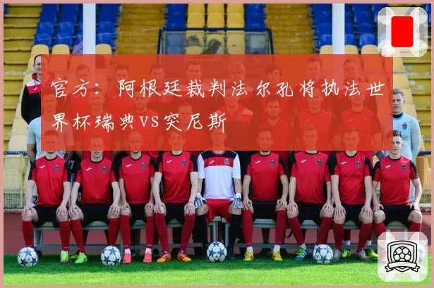 官方:阿根廷裁判法尔孔将执法世界杯瑞典vs突尼斯